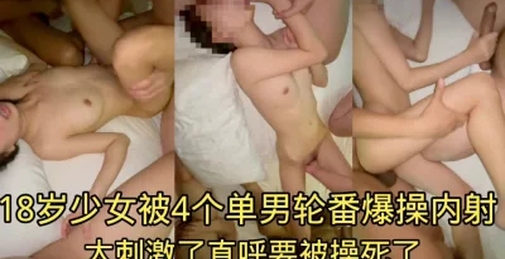 4个单男轮流爆操18岁少女！全程淫叫！太刺激了！